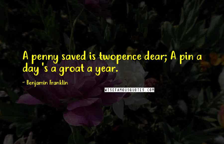 Benjamin Franklin Quotes: A penny saved is twopence dear; A pin a day 's a groat a year.