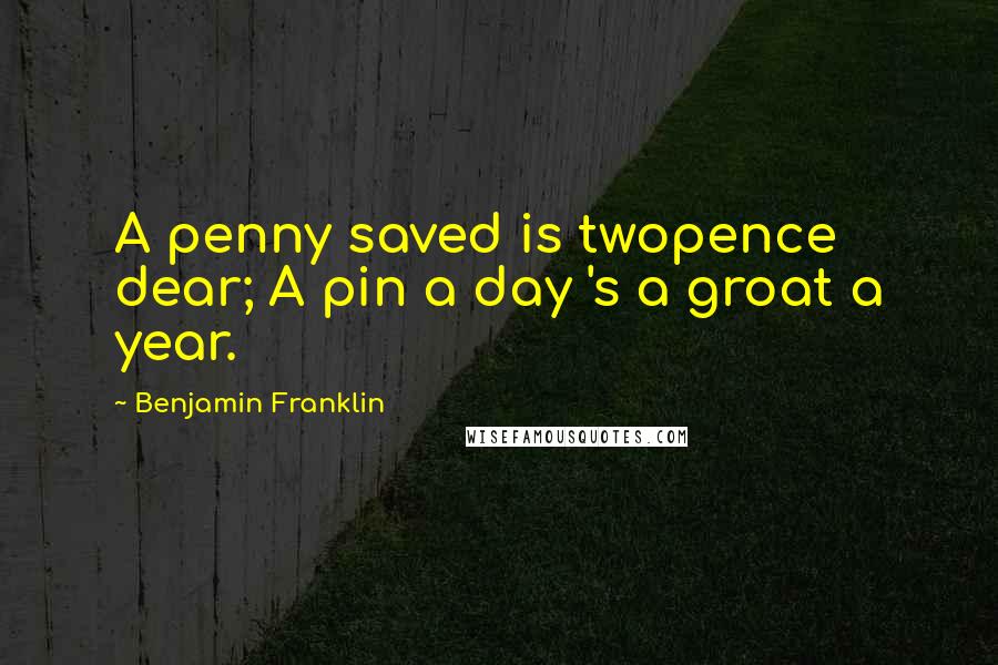 Benjamin Franklin Quotes: A penny saved is twopence dear; A pin a day 's a groat a year.