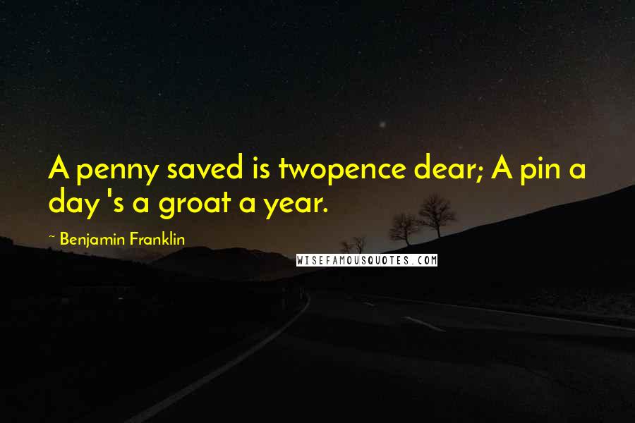 Benjamin Franklin Quotes: A penny saved is twopence dear; A pin a day 's a groat a year.