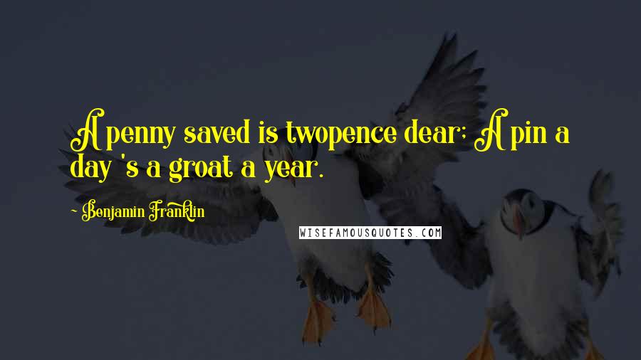 Benjamin Franklin Quotes: A penny saved is twopence dear; A pin a day 's a groat a year.