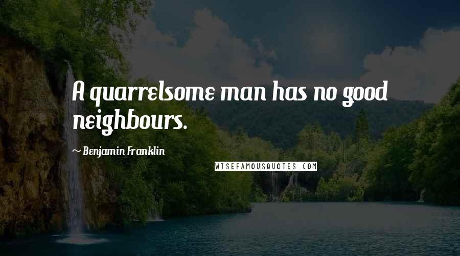 Benjamin Franklin Quotes: A quarrelsome man has no good neighbours.