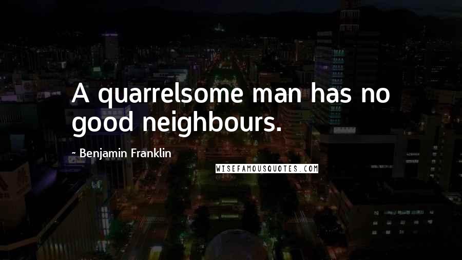 Benjamin Franklin Quotes: A quarrelsome man has no good neighbours.