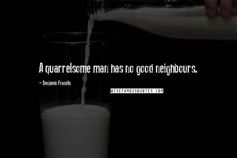 Benjamin Franklin Quotes: A quarrelsome man has no good neighbours.