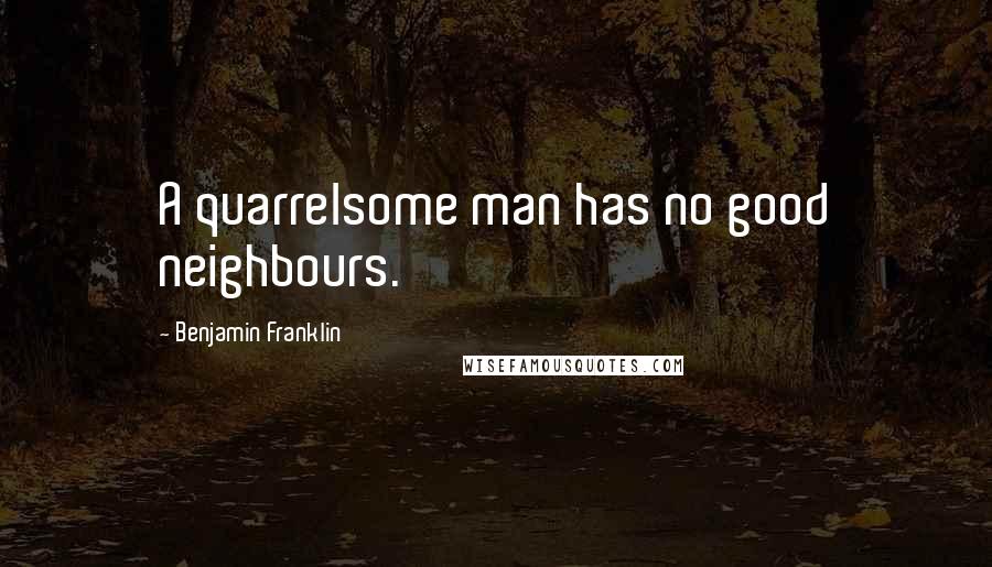 Benjamin Franklin Quotes: A quarrelsome man has no good neighbours.