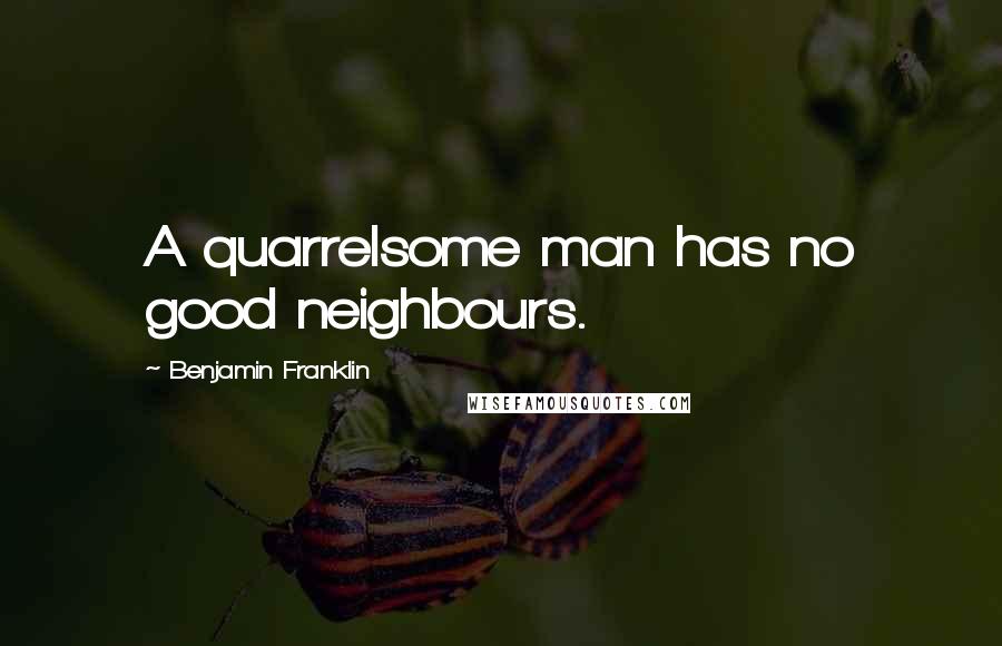 Benjamin Franklin Quotes: A quarrelsome man has no good neighbours.