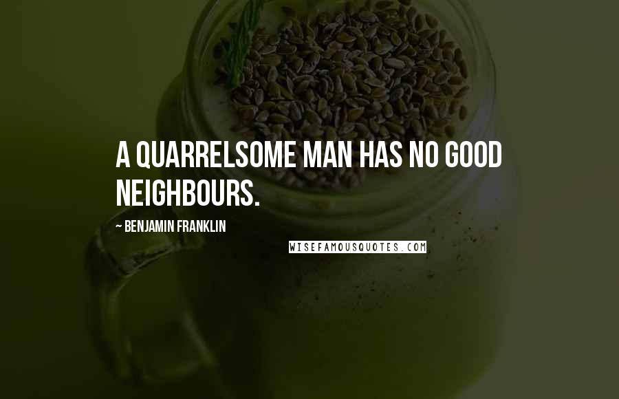 Benjamin Franklin Quotes: A quarrelsome man has no good neighbours.