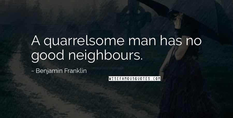 Benjamin Franklin Quotes: A quarrelsome man has no good neighbours.