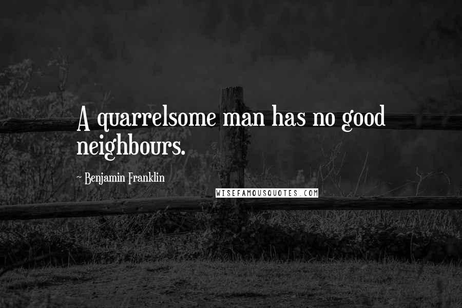 Benjamin Franklin Quotes: A quarrelsome man has no good neighbours.