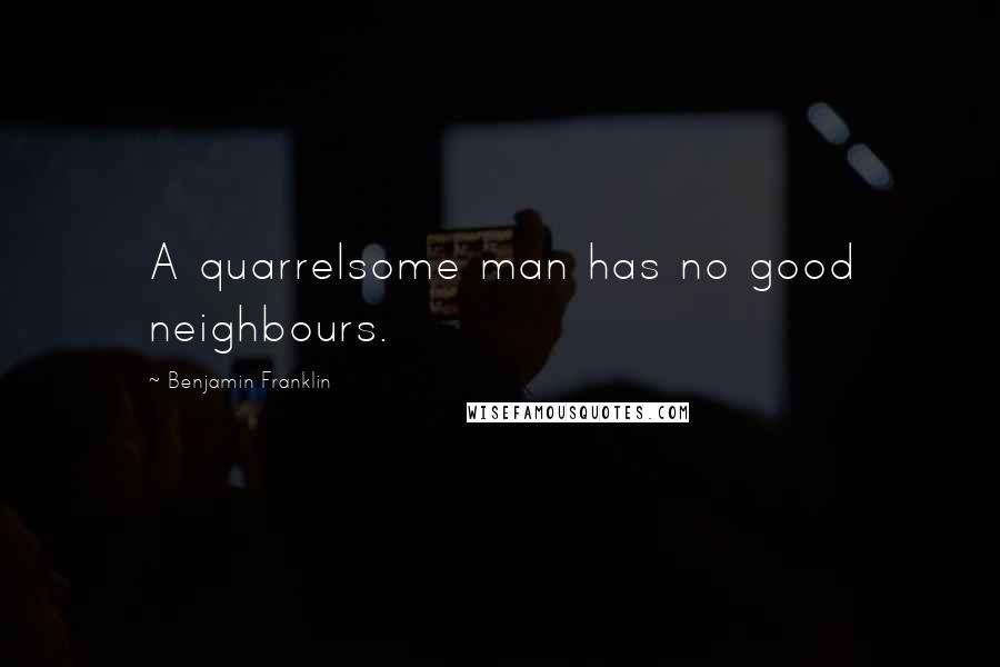 Benjamin Franklin Quotes: A quarrelsome man has no good neighbours.