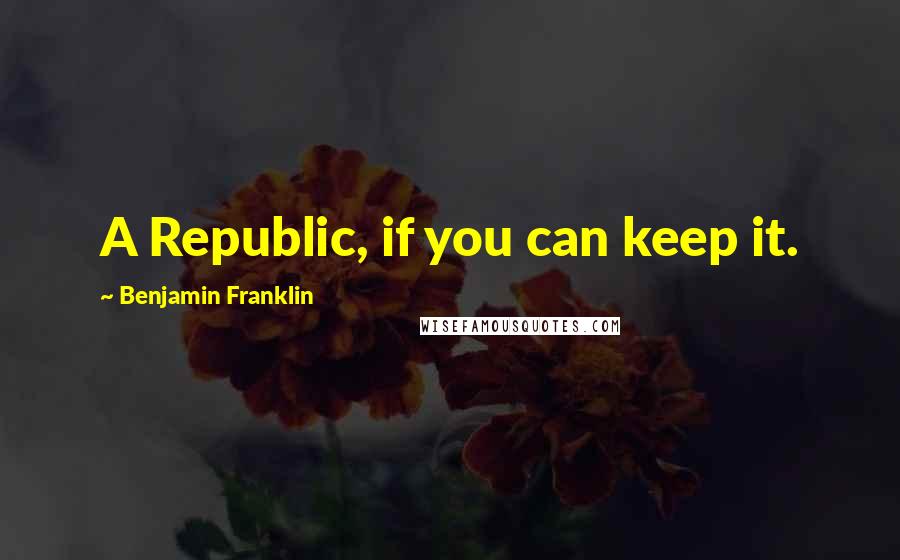 Benjamin Franklin Quotes: A Republic, if you can keep it.