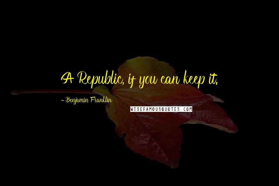 Benjamin Franklin Quotes: A Republic, if you can keep it.