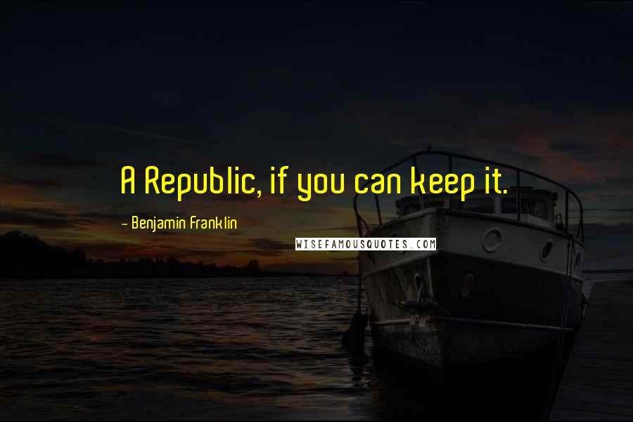 Benjamin Franklin Quotes: A Republic, if you can keep it.