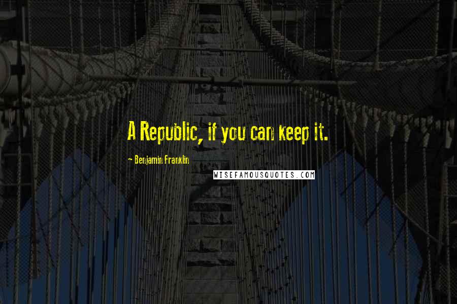 Benjamin Franklin Quotes: A Republic, if you can keep it.