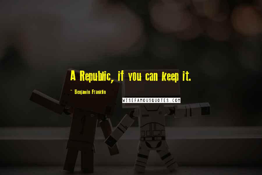 Benjamin Franklin Quotes: A Republic, if you can keep it.