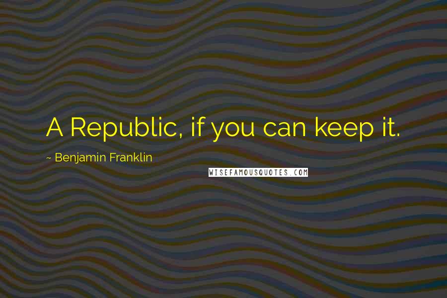 Benjamin Franklin Quotes: A Republic, if you can keep it.