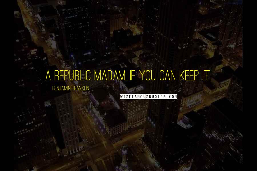 Benjamin Franklin Quotes: A Republic Madam...if you can keep it.
