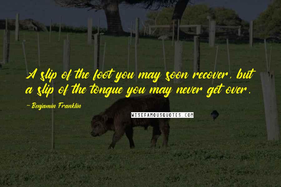 Benjamin Franklin Quotes: A slip of the foot you may soon recover, but a slip of the tongue you may never get over.