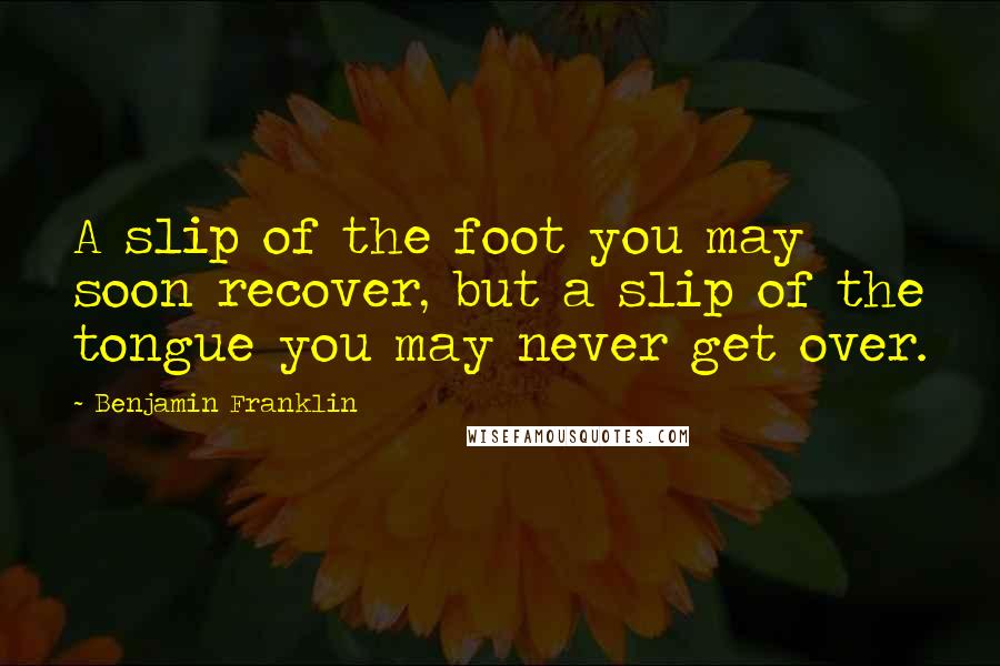 Benjamin Franklin Quotes: A slip of the foot you may soon recover, but a slip of the tongue you may never get over.