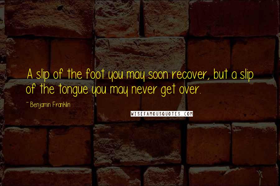 Benjamin Franklin Quotes: A slip of the foot you may soon recover, but a slip of the tongue you may never get over.