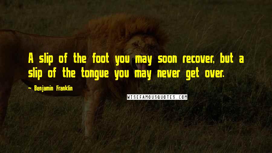 Benjamin Franklin Quotes: A slip of the foot you may soon recover, but a slip of the tongue you may never get over.