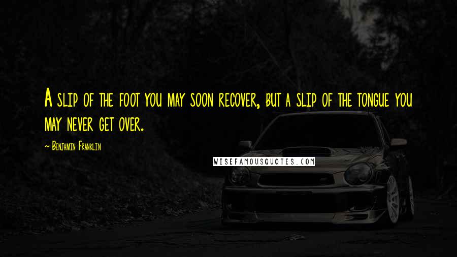 Benjamin Franklin Quotes: A slip of the foot you may soon recover, but a slip of the tongue you may never get over.