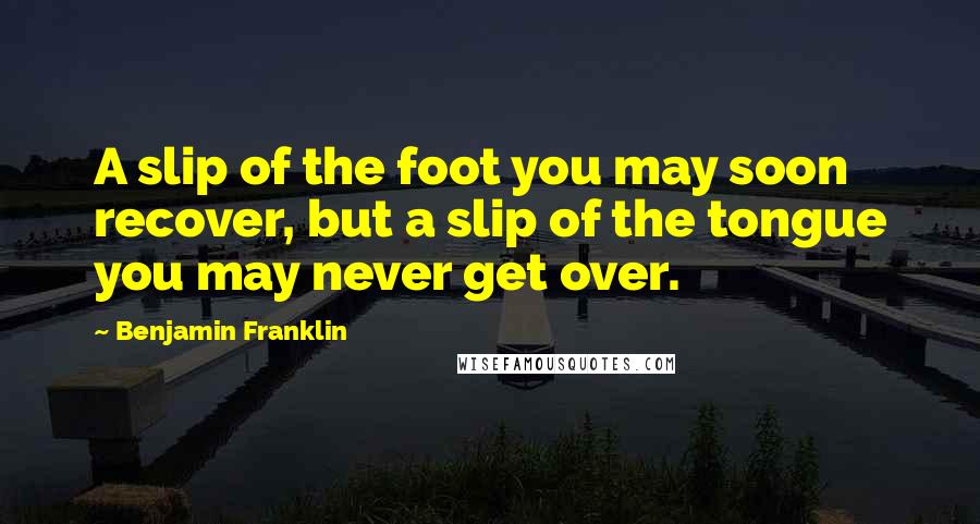 Benjamin Franklin Quotes: A slip of the foot you may soon recover, but a slip of the tongue you may never get over.