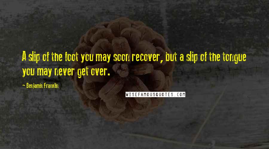 Benjamin Franklin Quotes: A slip of the foot you may soon recover, but a slip of the tongue you may never get over.