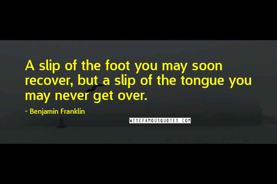 Benjamin Franklin Quotes: A slip of the foot you may soon recover, but a slip of the tongue you may never get over.