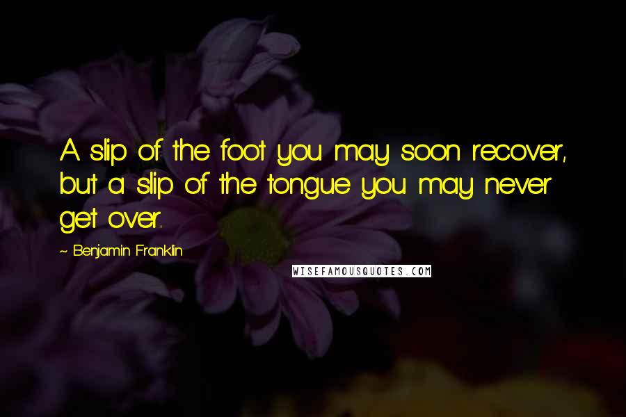 Benjamin Franklin Quotes: A slip of the foot you may soon recover, but a slip of the tongue you may never get over.