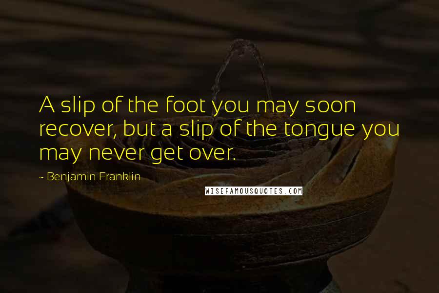 Benjamin Franklin Quotes: A slip of the foot you may soon recover, but a slip of the tongue you may never get over.