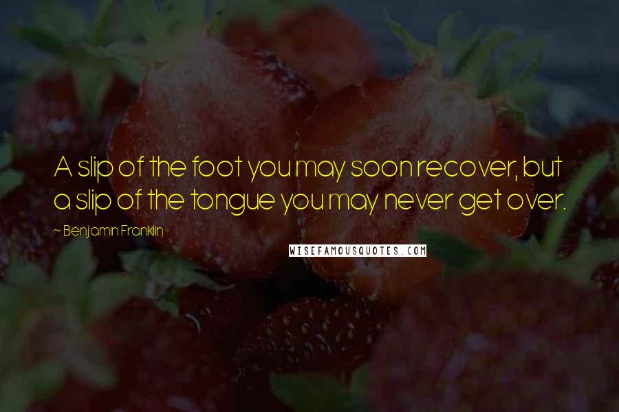 Benjamin Franklin Quotes: A slip of the foot you may soon recover, but a slip of the tongue you may never get over.