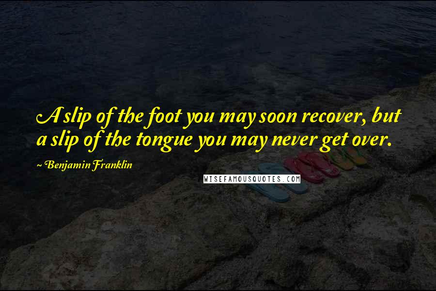 Benjamin Franklin Quotes: A slip of the foot you may soon recover, but a slip of the tongue you may never get over.