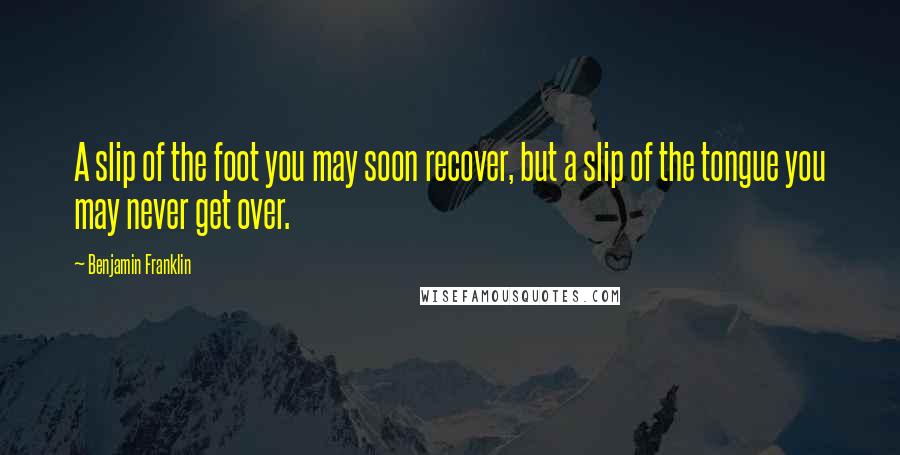 Benjamin Franklin Quotes: A slip of the foot you may soon recover, but a slip of the tongue you may never get over.