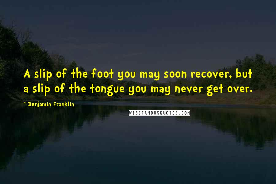 Benjamin Franklin Quotes: A slip of the foot you may soon recover, but a slip of the tongue you may never get over.