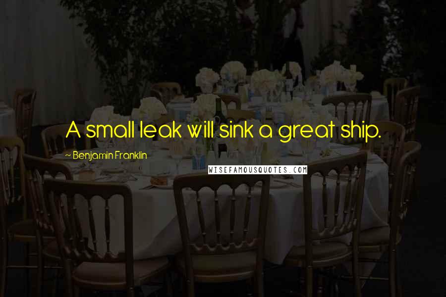 Benjamin Franklin Quotes: A small leak will sink a great ship.