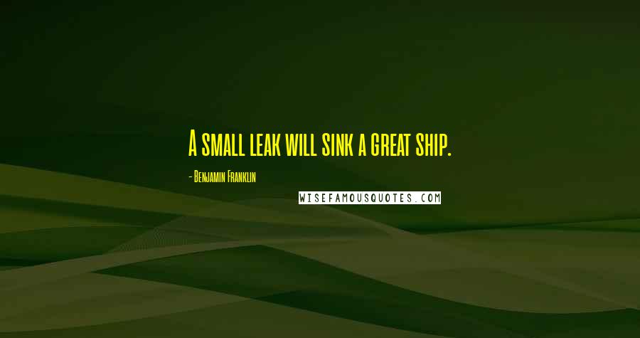 Benjamin Franklin Quotes: A small leak will sink a great ship.