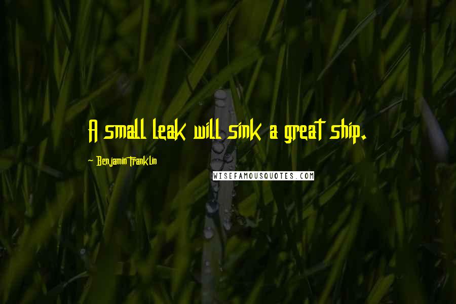 Benjamin Franklin Quotes: A small leak will sink a great ship.