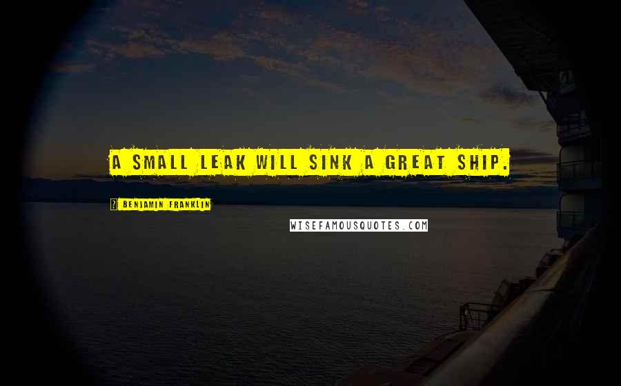 Benjamin Franklin Quotes: A small leak will sink a great ship.