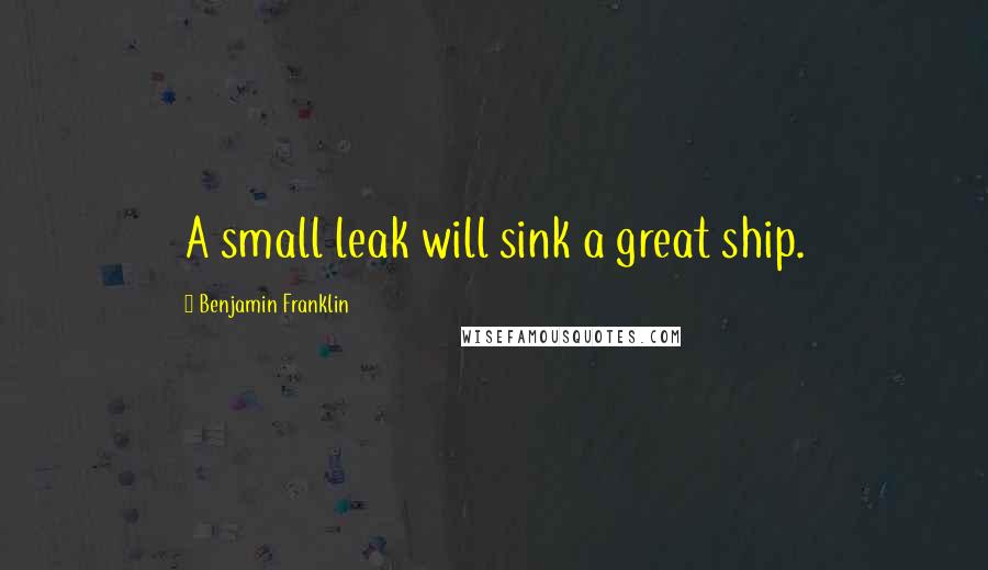 Benjamin Franklin Quotes: A small leak will sink a great ship.