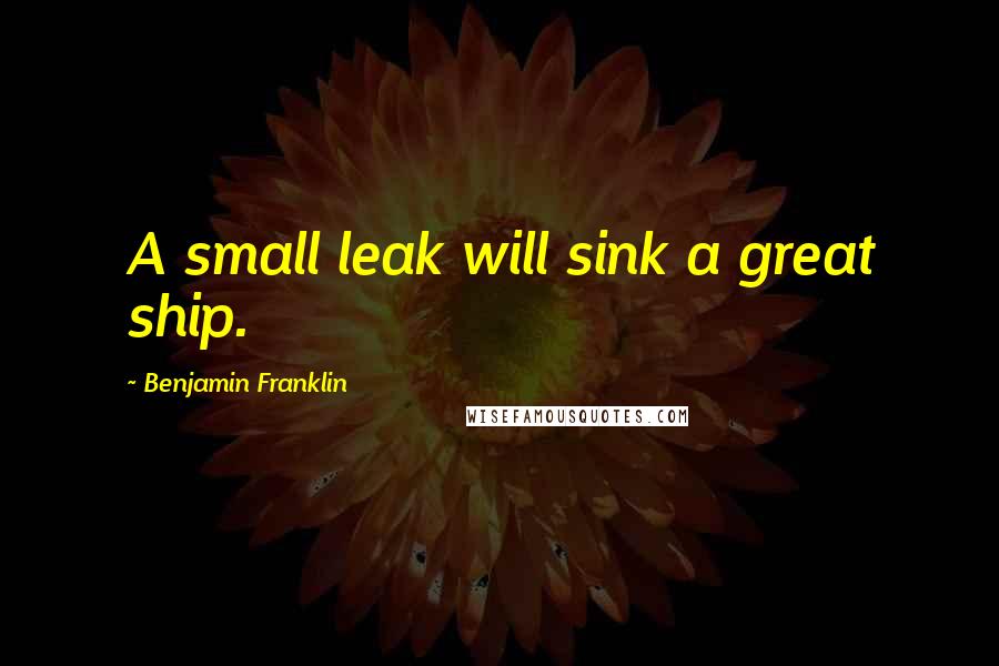 Benjamin Franklin Quotes: A small leak will sink a great ship.