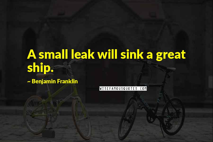 Benjamin Franklin Quotes: A small leak will sink a great ship.