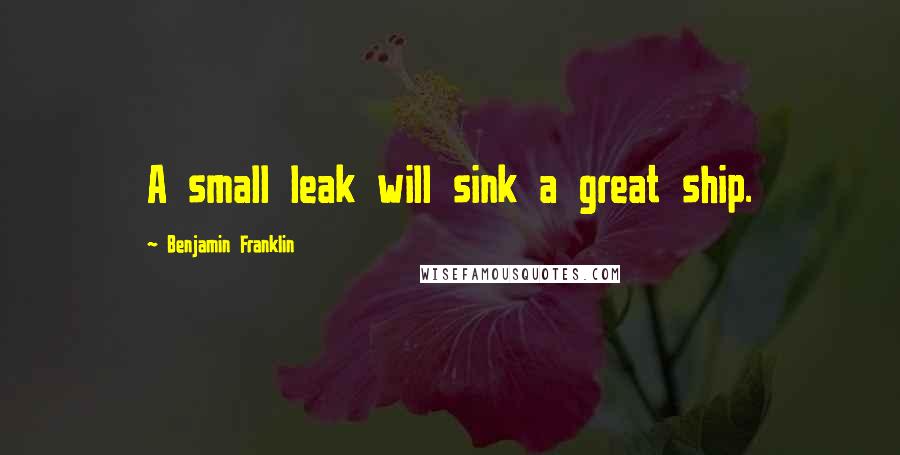 Benjamin Franklin Quotes: A small leak will sink a great ship.