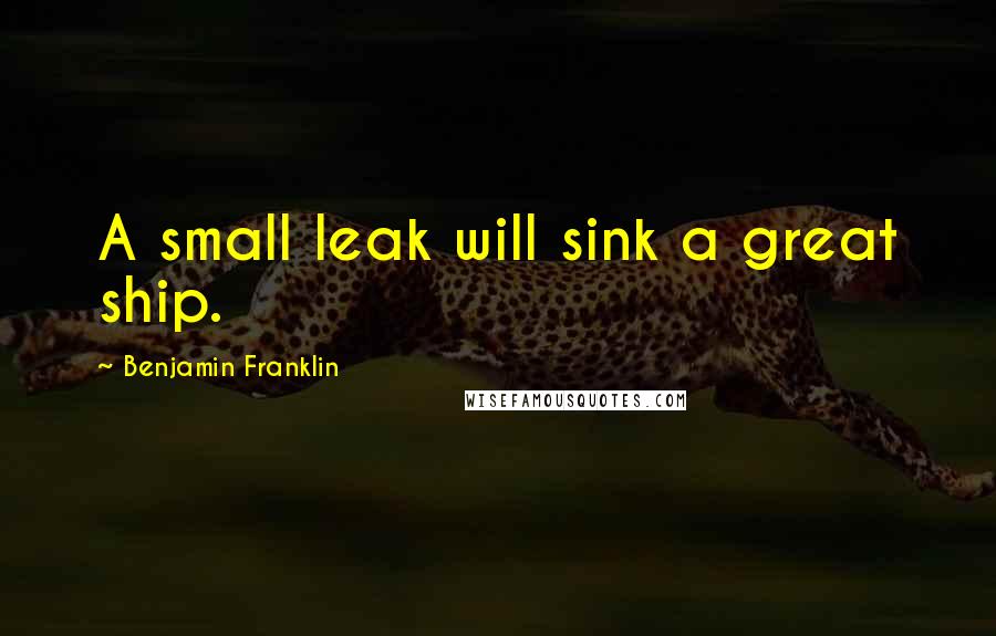 Benjamin Franklin Quotes: A small leak will sink a great ship.