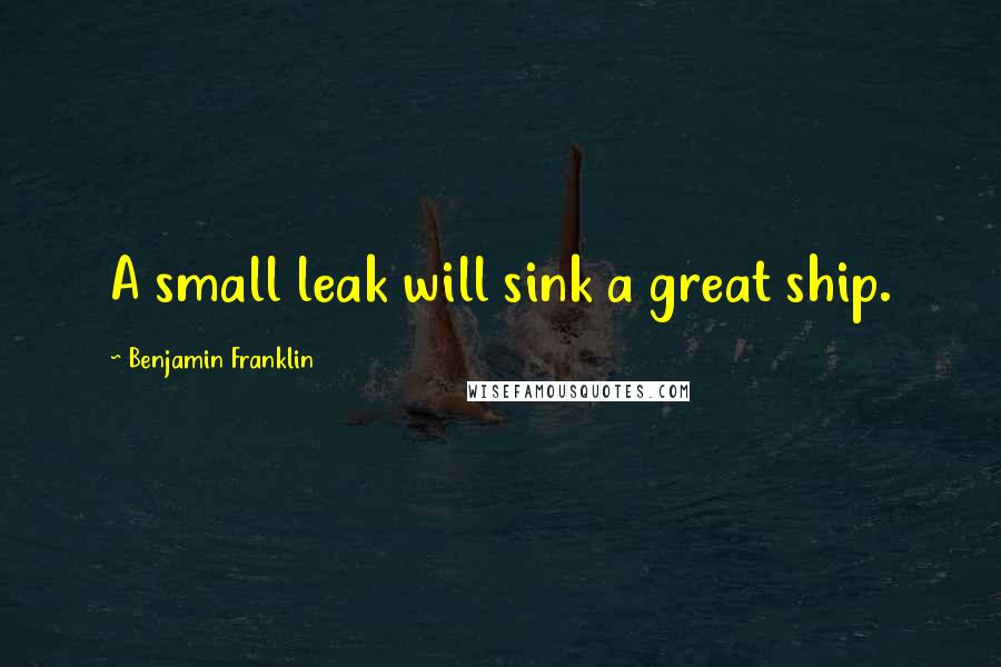 Benjamin Franklin Quotes: A small leak will sink a great ship.