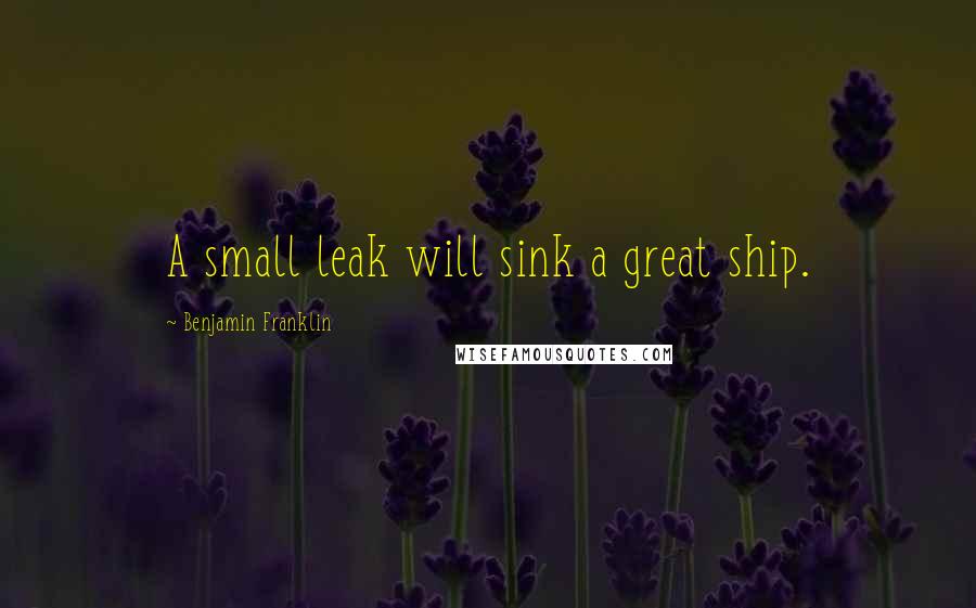 Benjamin Franklin Quotes: A small leak will sink a great ship.