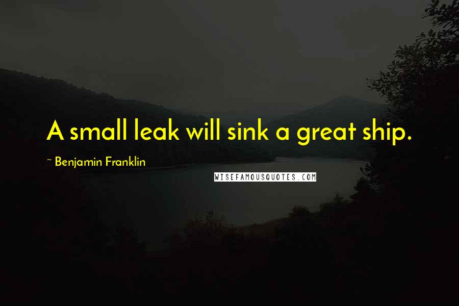 Benjamin Franklin Quotes: A small leak will sink a great ship.