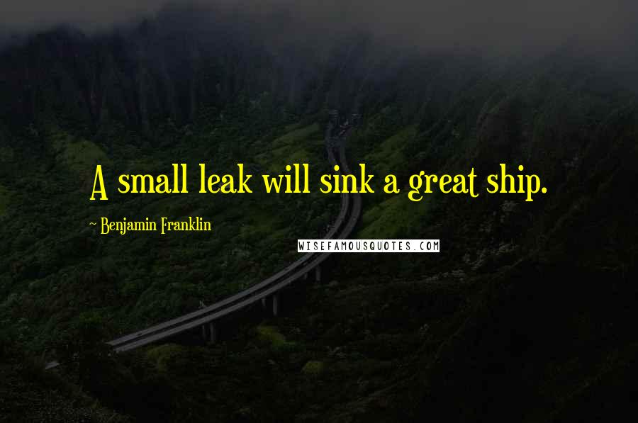 Benjamin Franklin Quotes: A small leak will sink a great ship.