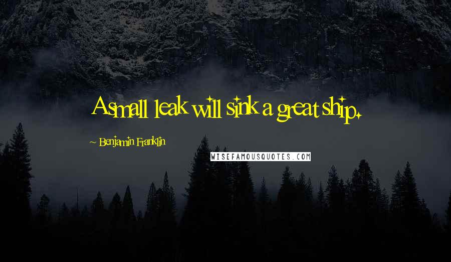 Benjamin Franklin Quotes: A small leak will sink a great ship.