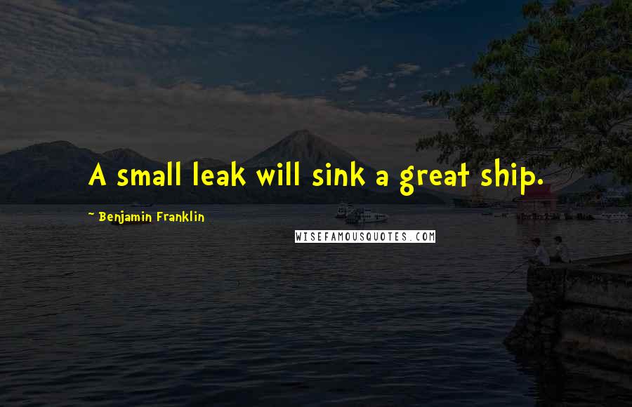 Benjamin Franklin Quotes: A small leak will sink a great ship.