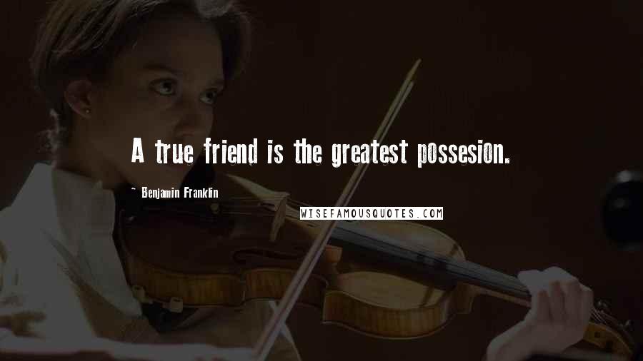 Benjamin Franklin Quotes: A true friend is the greatest possesion.